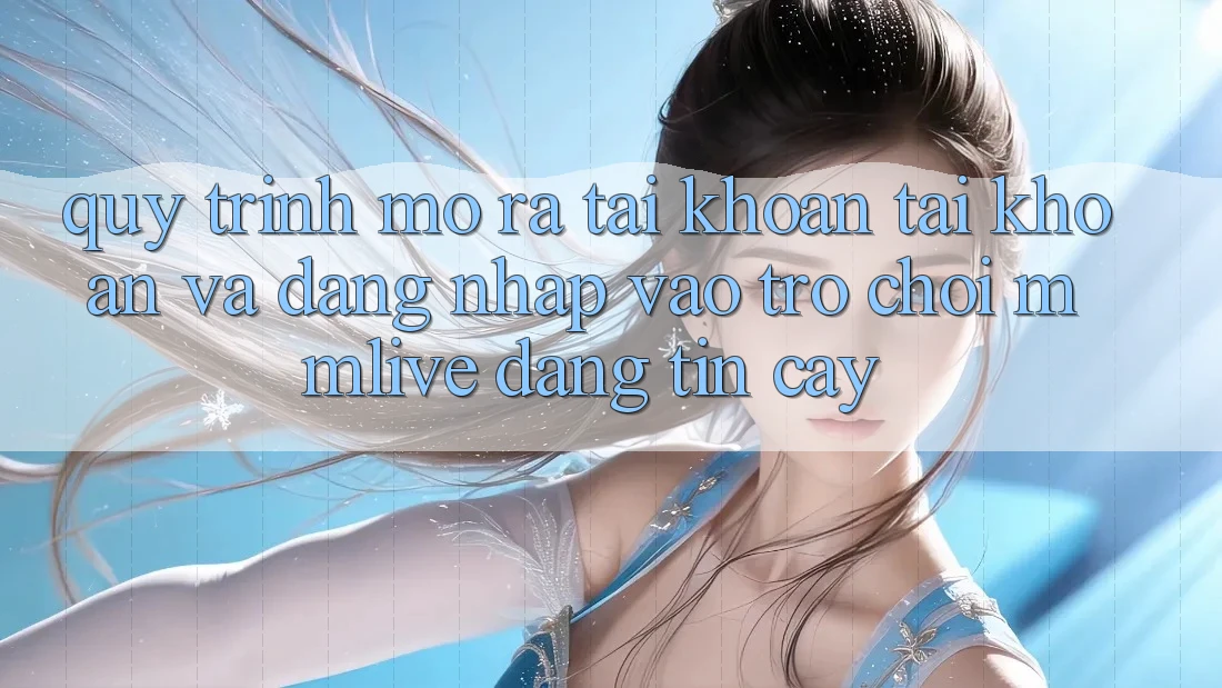 Quy Trình Mở ra tài khoản Tài Khoản Và Đăng Nhập Vào Trò chơi MMLive Đáng tin cậy Quy Trình Mở ra tài khoản Tài Khoản Và Đăng Nhập Vào Trò chơi MMLive Đáng tin cậy