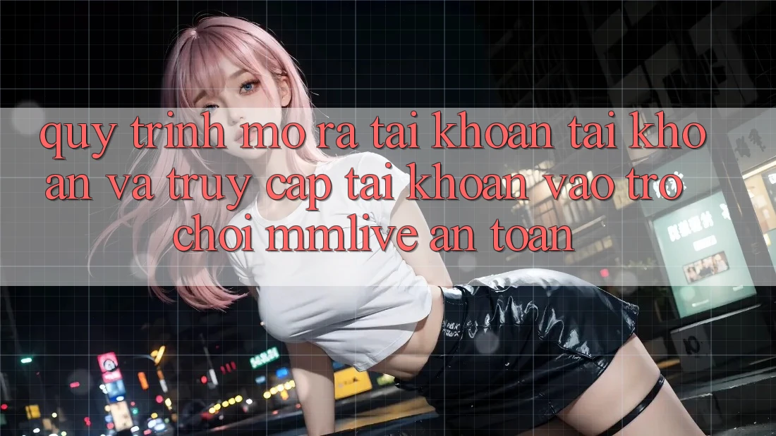 Quy Trình Mở ra tài khoản Tài Khoản Và Truy cập tài khoản Vào Trò chơi MMLive An Toàn Quy Trình Mở ra tài khoản Tài Khoản Và Truy cập tài khoản Vào Trò chơi MMLive An Toàn