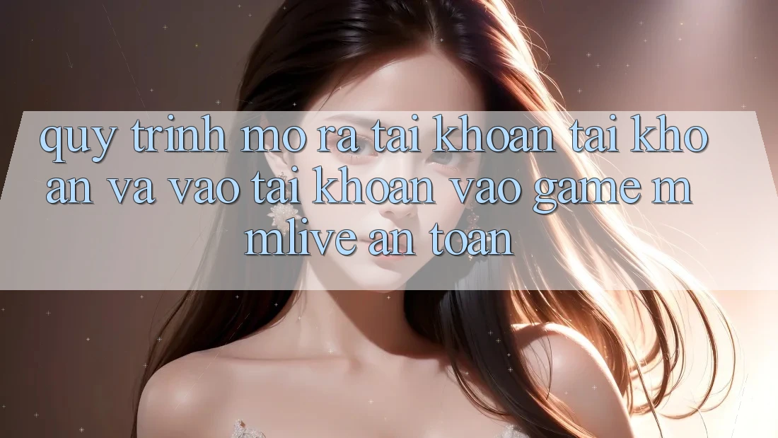 Quy Trình Mở ra tài khoản Tài Khoản Và Vào tài khoản Vào Game MMLive An Toàn Quy Trình Mở ra tài khoản Tài Khoản Và Vào tài khoản Vào Game MMLive An Toàn