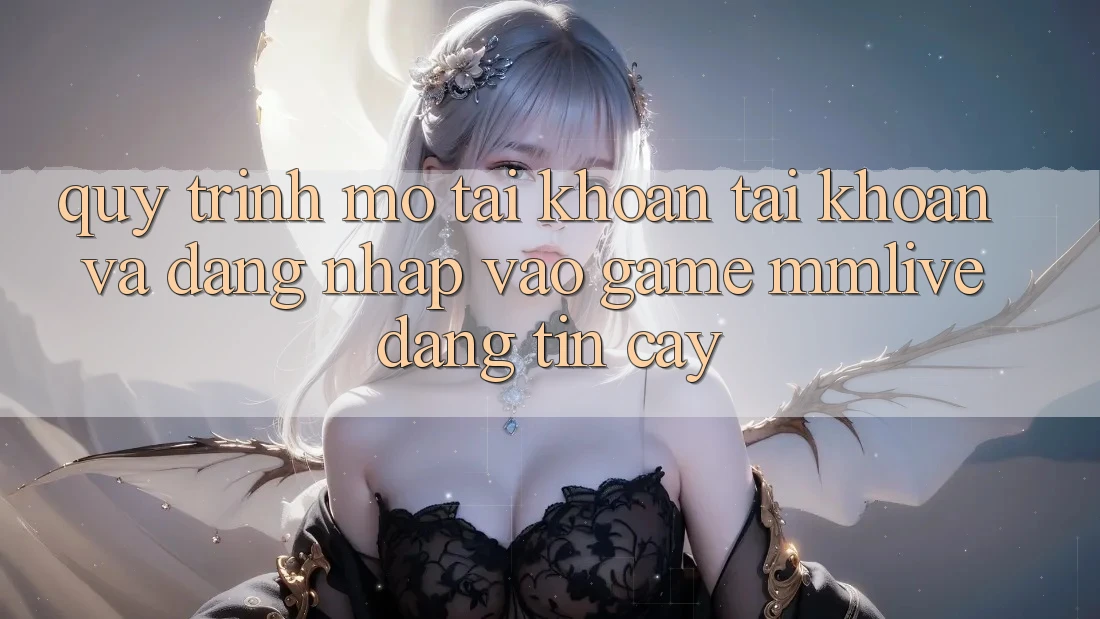 Quy Trình Mở tài khoản Tài Khoản Và Đăng Nhập Vào Game MMLive Đáng tin cậy