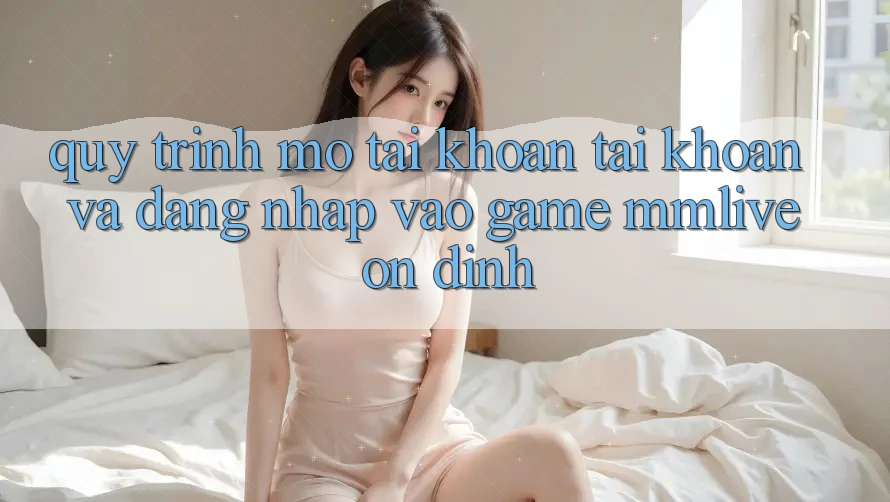 Quy Trình Mở tài khoản Tài Khoản Và Đăng Nhập Vào Game MMLive Ổn định Quy Trình Mở tài khoản Tài Khoản Và Đăng Nhập Vào Game MMLive Ổn định