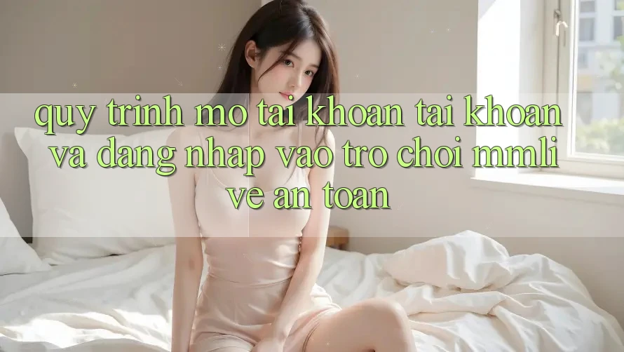 Quy Trình Mở tài khoản Tài Khoản Và Đăng Nhập Vào Trò chơi MMLive An Toàn Quy Trình Mở tài khoản Tài Khoản Và Đăng Nhập Vào Trò chơi MMLive An Toàn