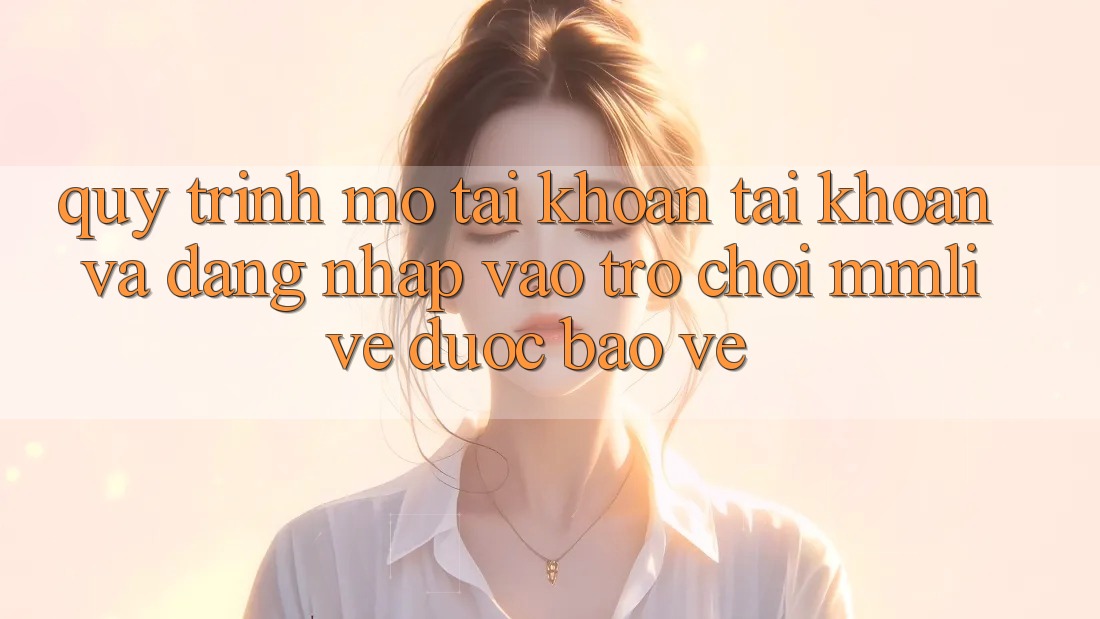 Quy Trình Mở tài khoản Tài Khoản Và Đăng Nhập Vào Trò chơi MMLive Được bảo vệ