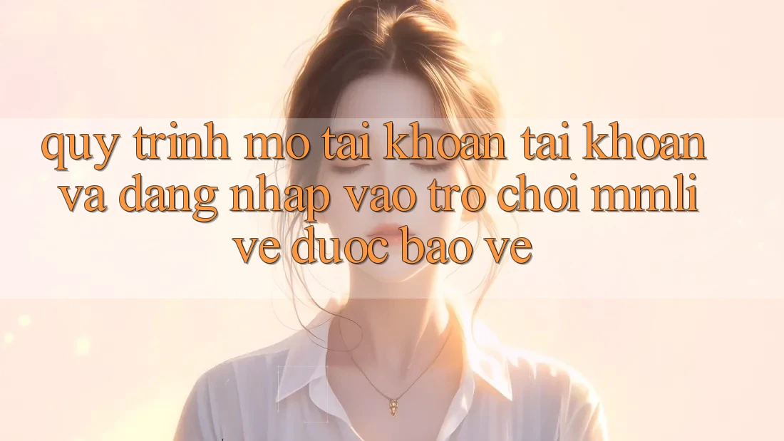 Quy Trình Mở tài khoản Tài Khoản Và Đăng Nhập Vào Trò chơi MMLive Được bảo vệ