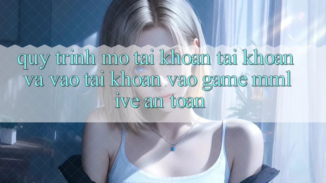 Quy Trình Mở tài khoản Tài Khoản Và Vào tài khoản Vào Game MMLive An Toàn