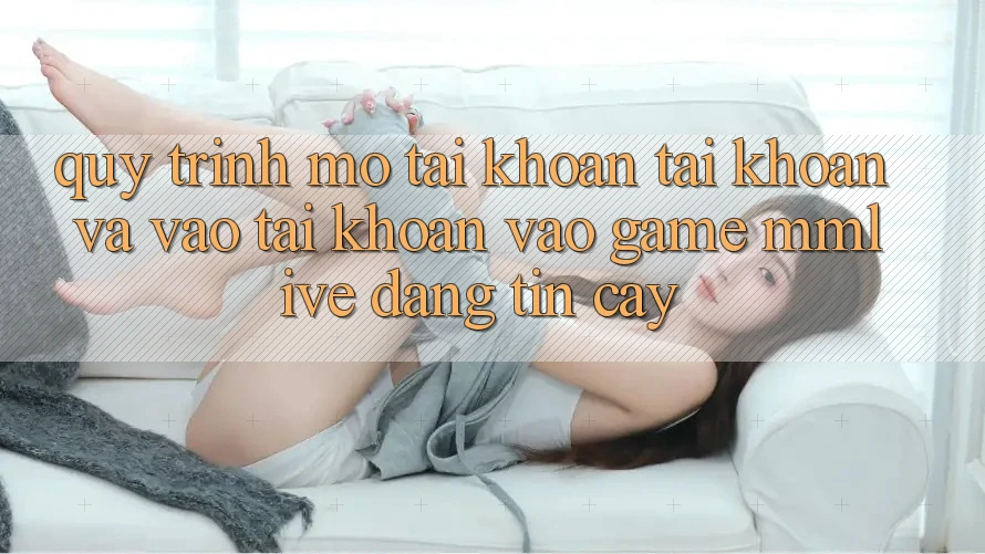 Quy Trình Mở tài khoản Tài Khoản Và Vào tài khoản Vào Game MMLive Đáng tin cậy Quy Trình Mở tài khoản Tài Khoản Và Vào tài khoản Vào Game MMLive Đáng tin cậy