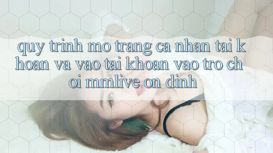 Quy Trình Mở trang cá nhân Tài Khoản Và Vào tài khoản Vào Trò chơi MMLive Ổn định