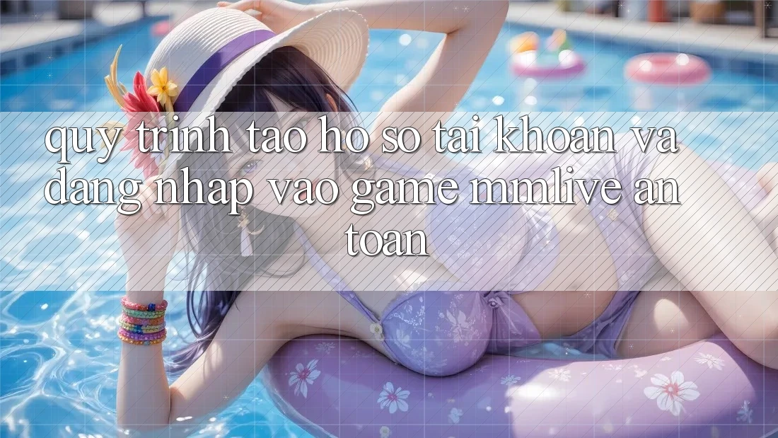 Quy Trình Tạo hồ sơ Tài Khoản Và Đăng Nhập Vào Game MMLive An Toàn