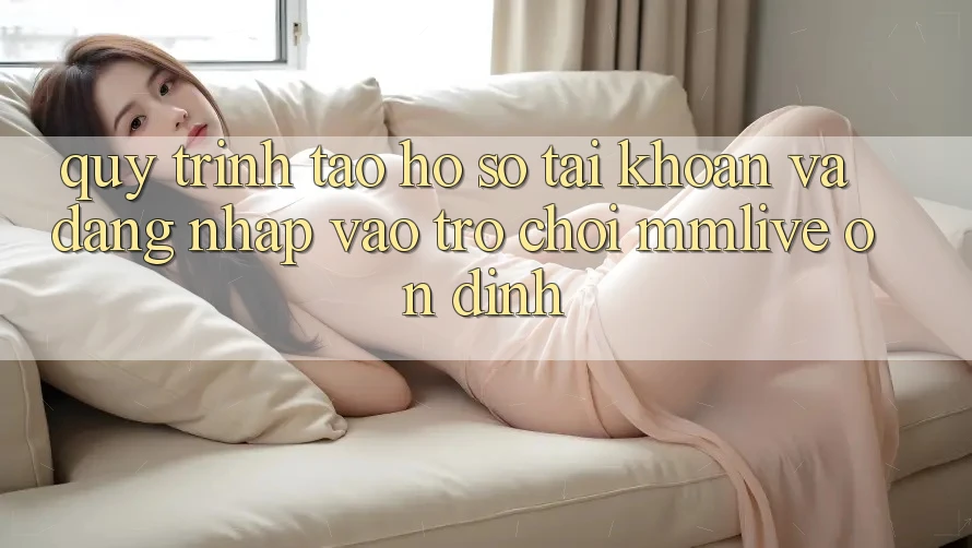 Quy Trình Tạo hồ sơ Tài Khoản Và Đăng Nhập Vào Trò chơi MMLive Ổn định