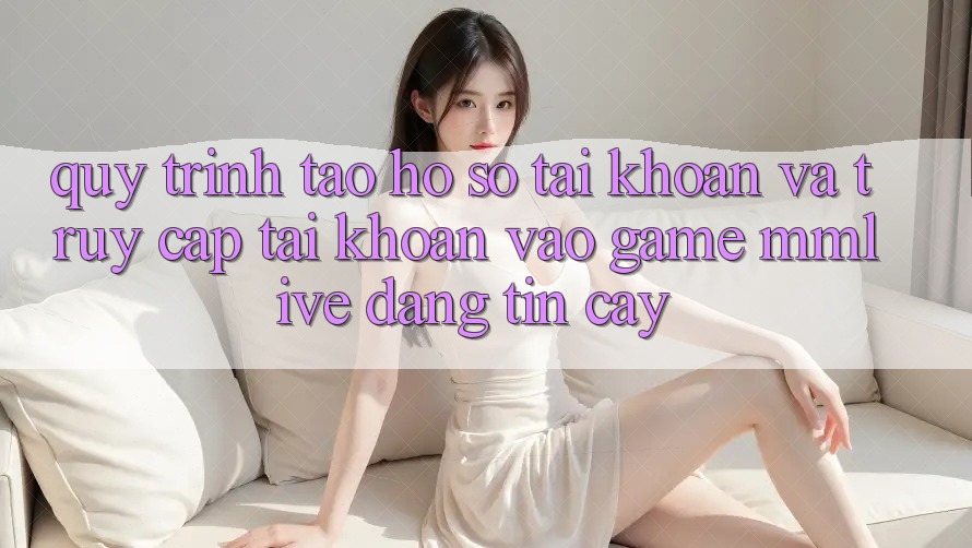 Quy Trình Tạo hồ sơ Tài Khoản Và Truy cập tài khoản Vào Game MMLive Đáng tin cậy