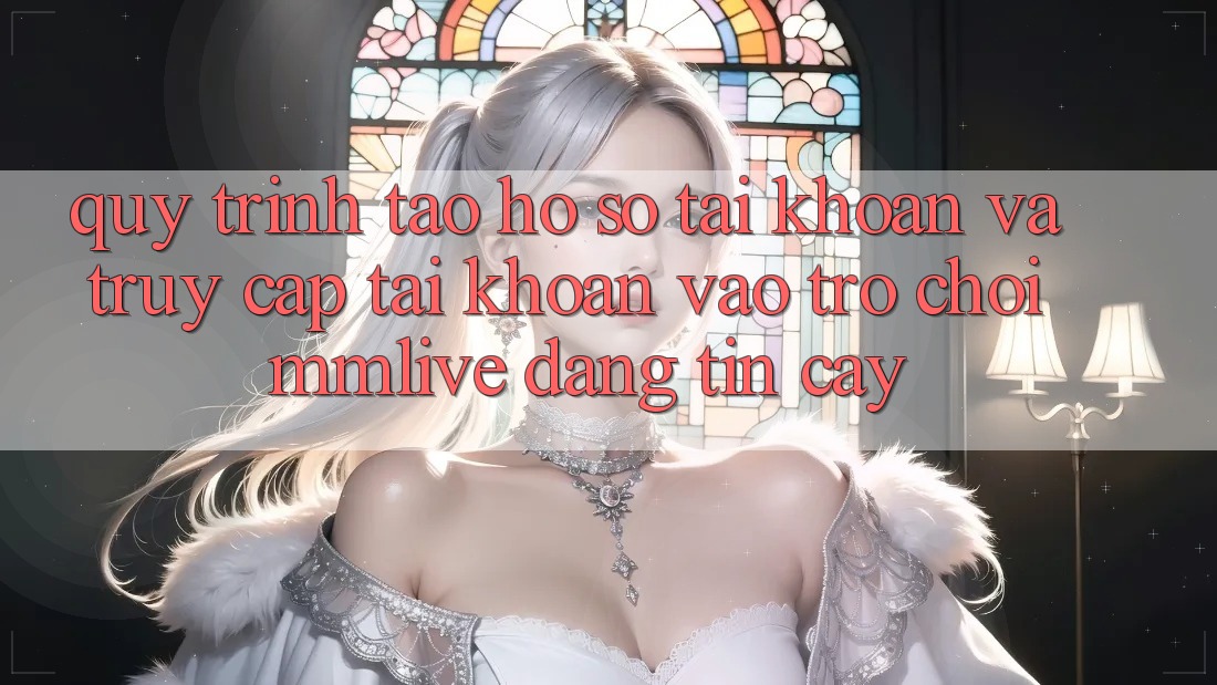 Quy Trình Tạo hồ sơ Tài Khoản Và Truy cập tài khoản Vào Trò chơi MMLive Đáng tin cậy Quy Trình Tạo hồ sơ Tài Khoản Và Truy cập tài khoản Vào Trò chơi MMLive Đáng tin cậy