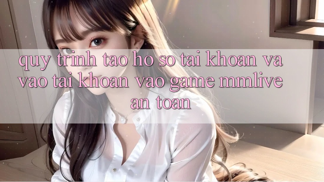 Quy Trình Tạo hồ sơ Tài Khoản Và Vào tài khoản Vào Game MMLive An Toàn Quy Trình Tạo hồ sơ Tài Khoản Và Vào tài khoản Vào Game MMLive An Toàn