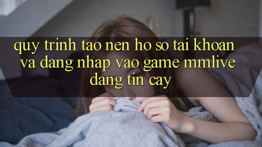 Quy Trình Tạo nên hồ sơ Tài Khoản Và Đăng Nhập Vào Game MMLive Đáng tin cậy Quy Trình Tạo nên hồ sơ Tài Khoản Và Đăng Nhập Vào Game MMLive Đáng tin cậy