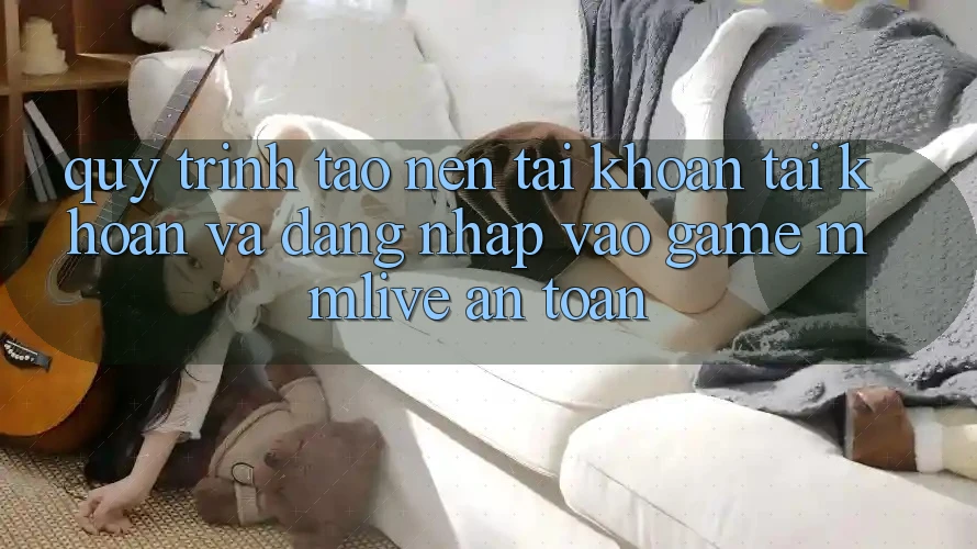 Quy Trình Tạo nên tài khoản Tài Khoản Và Đăng Nhập Vào Game MMLive An Toàn Quy Trình Tạo nên tài khoản Tài Khoản Và Đăng Nhập Vào Game MMLive An Toàn