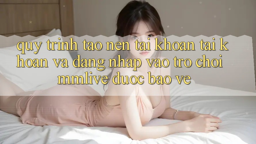 Quy Trình Tạo nên tài khoản Tài Khoản Và Đăng Nhập Vào Trò chơi MMLive Được bảo vệ Quy Trình Tạo nên tài khoản Tài Khoản Và Đăng Nhập Vào Trò chơi MMLive Được bảo vệ