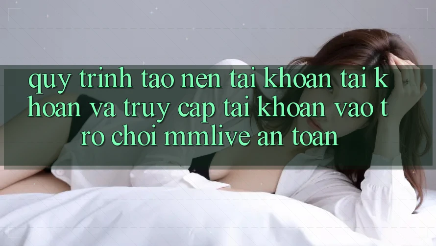Quy Trình Tạo nên tài khoản Tài Khoản Và Truy cập tài khoản Vào Trò chơi MMLive An Toàn Quy Trình Tạo nên tài khoản Tài Khoản Và Truy cập tài khoản Vào Trò chơi MMLive An Toàn