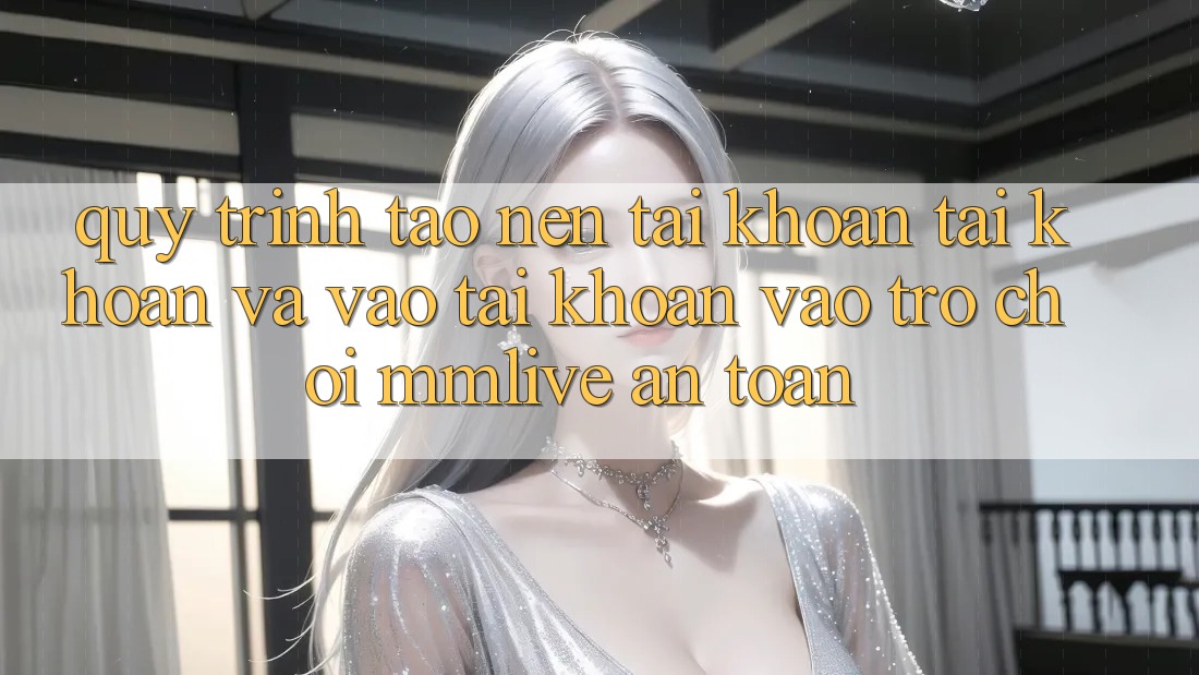 Quy Trình Tạo nên tài khoản Tài Khoản Và Vào tài khoản Vào Trò chơi MMLive An toàn Quy Trình Tạo nên tài khoản Tài Khoản Và Vào tài khoản Vào Trò chơi MMLive An toàn