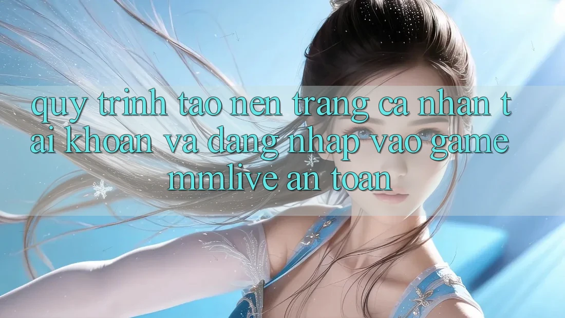Quy Trình Tạo nên trang cá nhân Tài Khoản Và Đăng Nhập Vào Game MMLive An Toàn