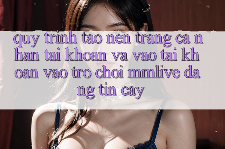Quy Trình Tạo nên trang cá nhân Tài Khoản Và Vào tài khoản Vào Trò chơi MMLive Đáng tin cậy Quy Trình Tạo nên trang cá nhân Tài Khoản Và Vào tài khoản Vào Trò chơi MMLive Đáng tin cậy