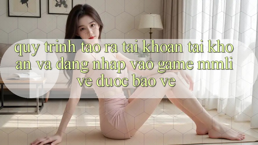 Quy Trình Tạo ra tài khoản Tài Khoản Và Đăng Nhập Vào Game MMLive Được bảo vệ