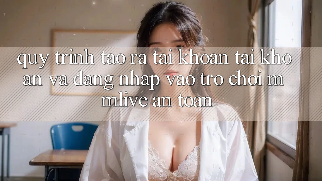 Quy Trình Tạo ra tài khoản Tài Khoản Và Đăng Nhập Vào Trò chơi MMLive An Toàn Quy Trình Tạo ra tài khoản Tài Khoản Và Đăng Nhập Vào Trò chơi MMLive An Toàn