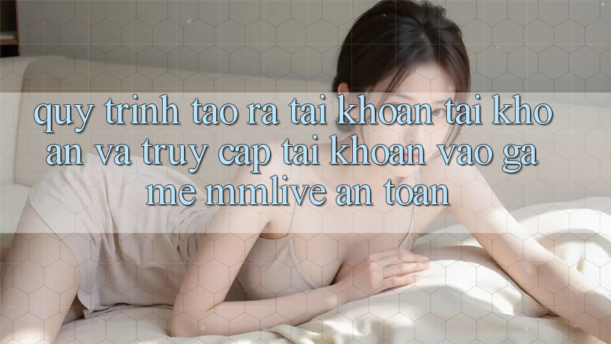 Quy Trình Tạo ra tài khoản Tài Khoản Và Truy cập tài khoản Vào Game MMLive An Toàn Quy Trình Tạo ra tài khoản Tài Khoản Và Truy cập tài khoản Vào Game MMLive An Toàn