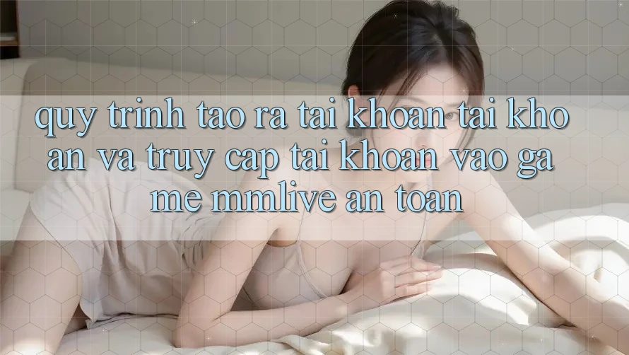 Quy Trình Tạo ra tài khoản Tài Khoản Và Truy cập tài khoản Vào Game MMLive An Toàn Quy Trình Tạo ra tài khoản Tài Khoản Và Truy cập tài khoản Vào Game MMLive An Toàn
