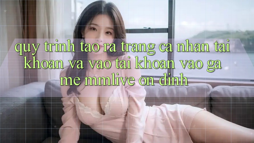 Quy Trình Tạo ra trang cá nhân Tài Khoản Và Vào tài khoản Vào Game MMLive Ổn định