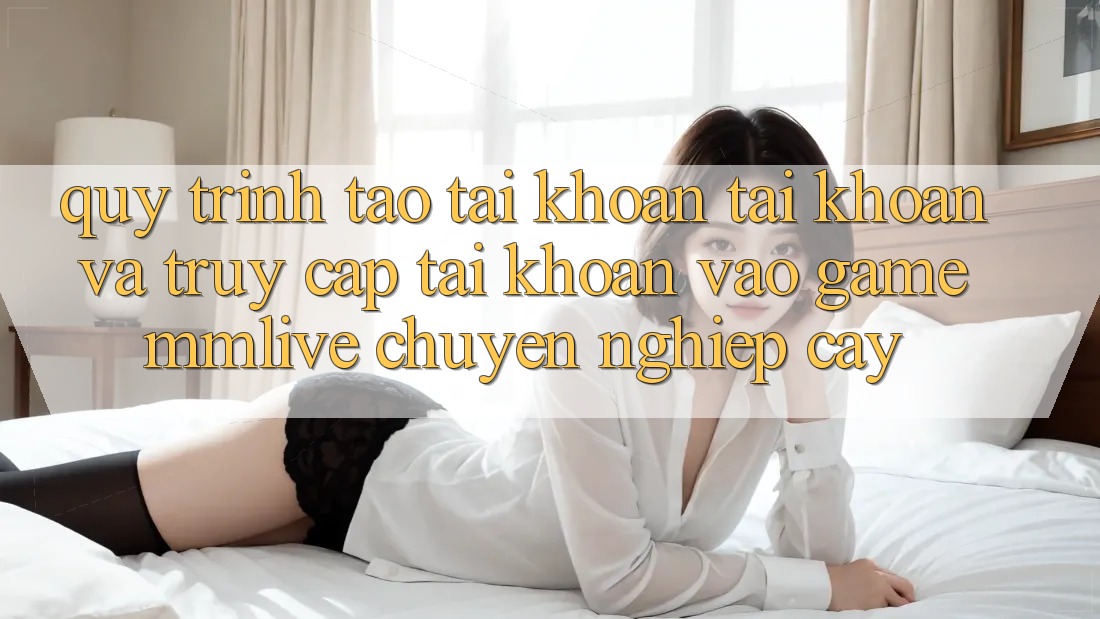 Quy Trình Tạo tài khoản Tài Khoản Và Truy cập tài khoản Vào Game MMLive Chuyên nghiệp cậy Quy Trình Tạo tài khoản Tài Khoản Và Truy cập tài khoản Vào Game MMLive Chuyên nghiệp cậy