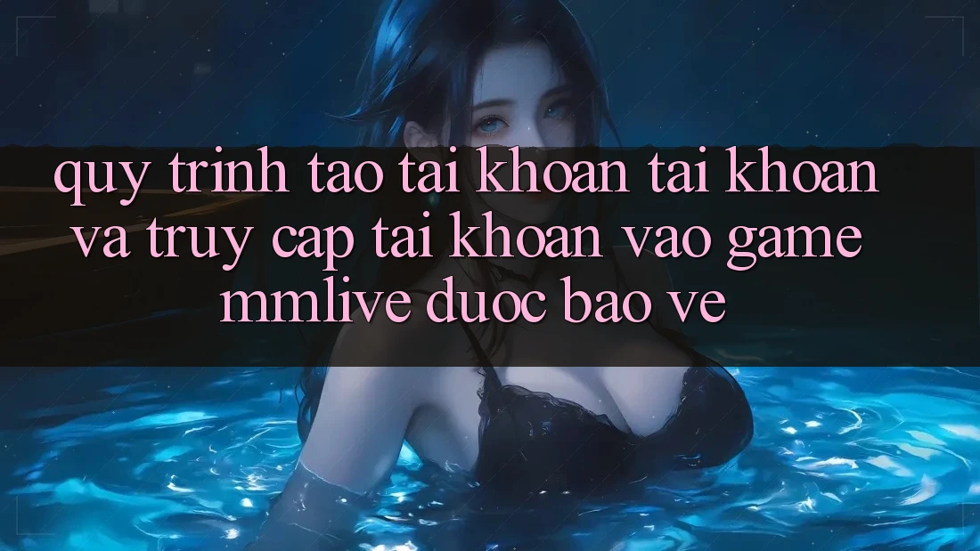 Quy Trình Tạo tài khoản Tài Khoản Và Truy cập tài khoản Vào Game MMLive Được bảo vệ Quy Trình Tạo tài khoản Tài Khoản Và Truy cập tài khoản Vào Game MMLive Được bảo vệ