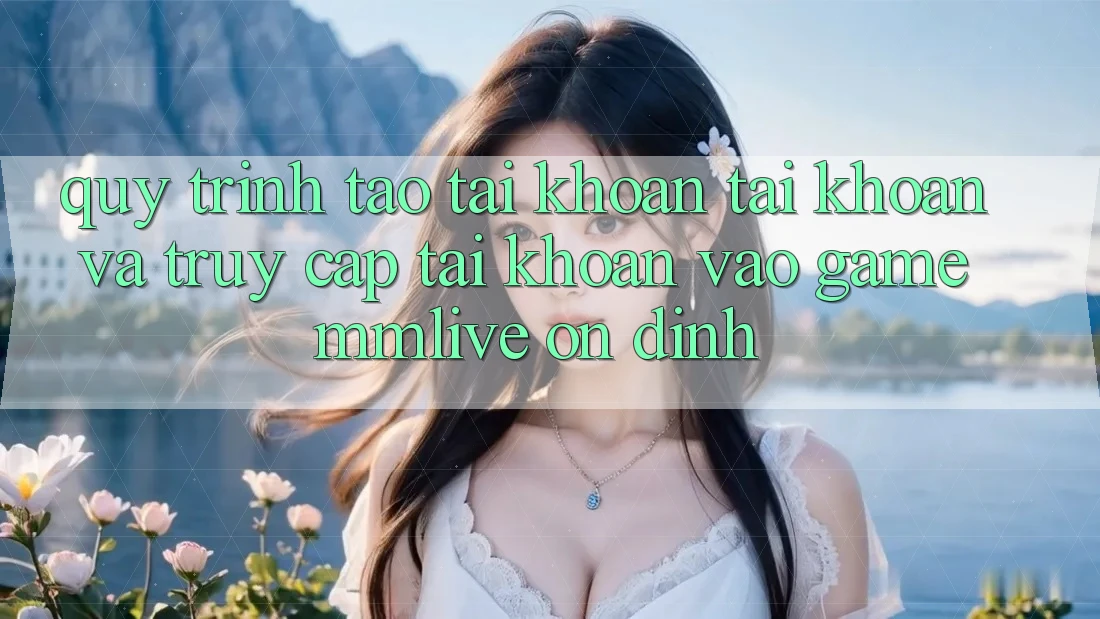 Quy Trình Tạo tài khoản Tài Khoản Và Truy cập tài khoản Vào Game MMLive Ổn định Quy Trình Tạo tài khoản Tài Khoản Và Truy cập tài khoản Vào Game MMLive Ổn định