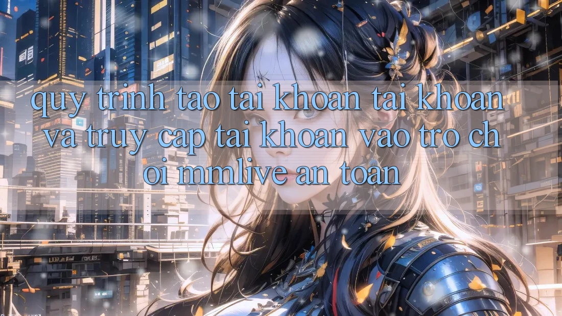Quy Trình Tạo tài khoản Tài Khoản Và Truy cập tài khoản Vào Trò chơi MMLive An Toàn Quy Trình Tạo tài khoản Tài Khoản Và Truy cập tài khoản Vào Trò chơi MMLive An Toàn