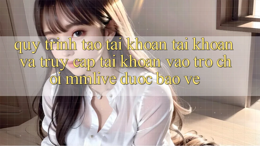 Quy Trình Tạo tài khoản Tài Khoản Và Truy cập tài khoản Vào Trò chơi MMLive Được bảo vệ Quy Trình Tạo tài khoản Tài Khoản Và Truy cập tài khoản Vào Trò chơi MMLive Được bảo vệ