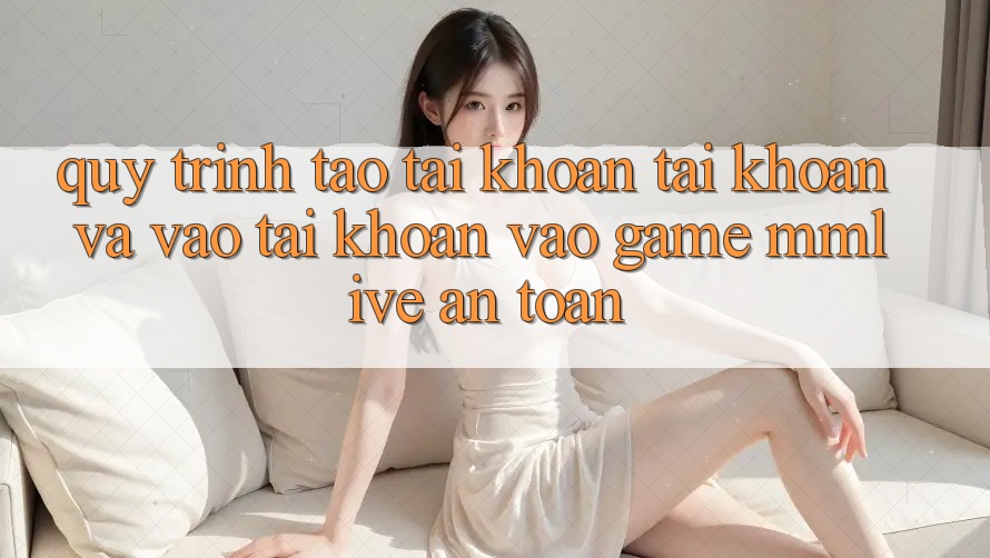 Quy Trình Tạo tài khoản Tài Khoản Và Vào tài khoản Vào Game MMLive An Toàn Quy Trình Tạo tài khoản Tài Khoản Và Vào tài khoản Vào Game MMLive An Toàn