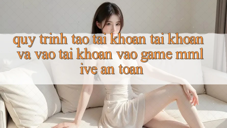 Quy Trình Tạo tài khoản Tài Khoản Và Vào tài khoản Vào Game MMLive An Toàn Quy Trình Tạo tài khoản Tài Khoản Và Vào tài khoản Vào Game MMLive An Toàn