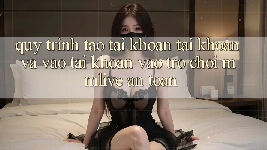 Quy Trình Tạo tài khoản Tài Khoản Và Vào tài khoản Vào Trò chơi MMLive An Toàn
