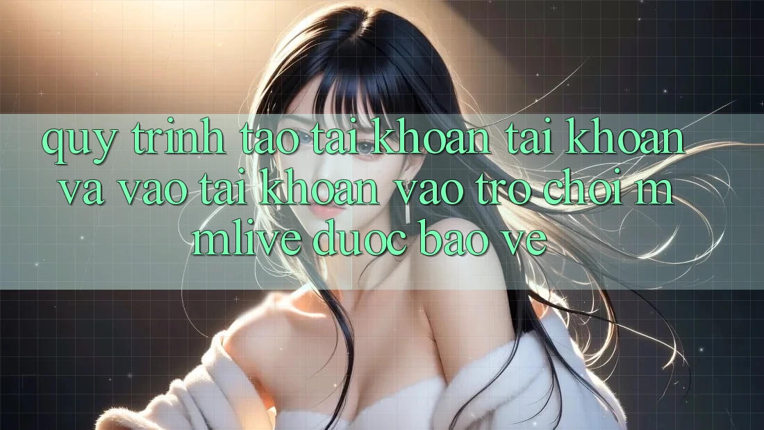 Quy Trình Tạo tài khoản Tài Khoản Và Vào tài khoản Vào Trò chơi MMLive Được bảo vệ