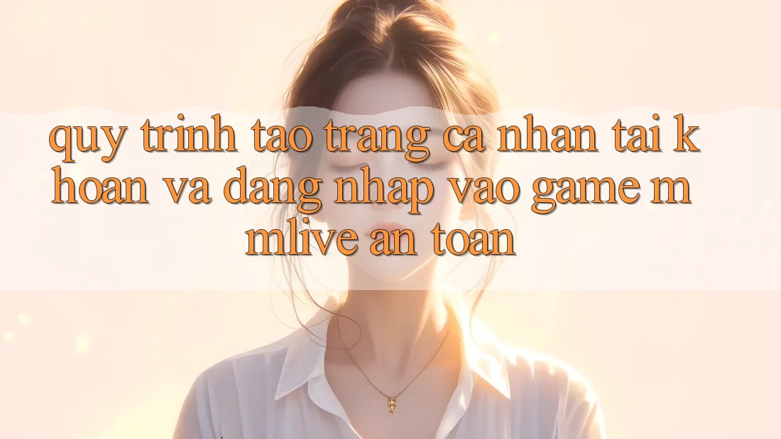 Quy Trình Tạo trang cá nhân Tài Khoản Và Đăng Nhập Vào Game MMLive An Toàn Quy Trình Tạo trang cá nhân Tài Khoản Và Đăng Nhập Vào Game MMLive An Toàn