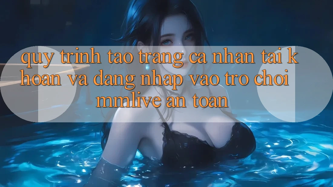 Quy Trình Tạo trang cá nhân Tài Khoản Và Đăng Nhập Vào Trò chơi MMLive An Toàn