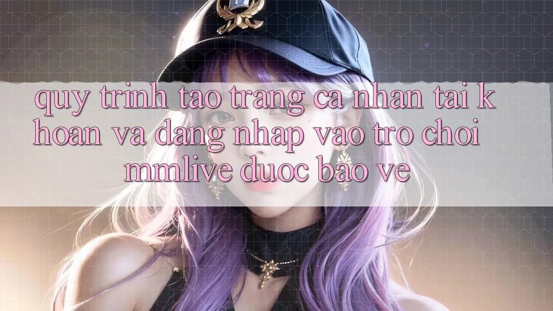 Quy Trình Tạo trang cá nhân Tài Khoản Và Đăng Nhập Vào Trò chơi MMLive Được bảo vệ Quy Trình Tạo trang cá nhân Tài Khoản Và Đăng Nhập Vào Trò chơi MMLive Được bảo vệ