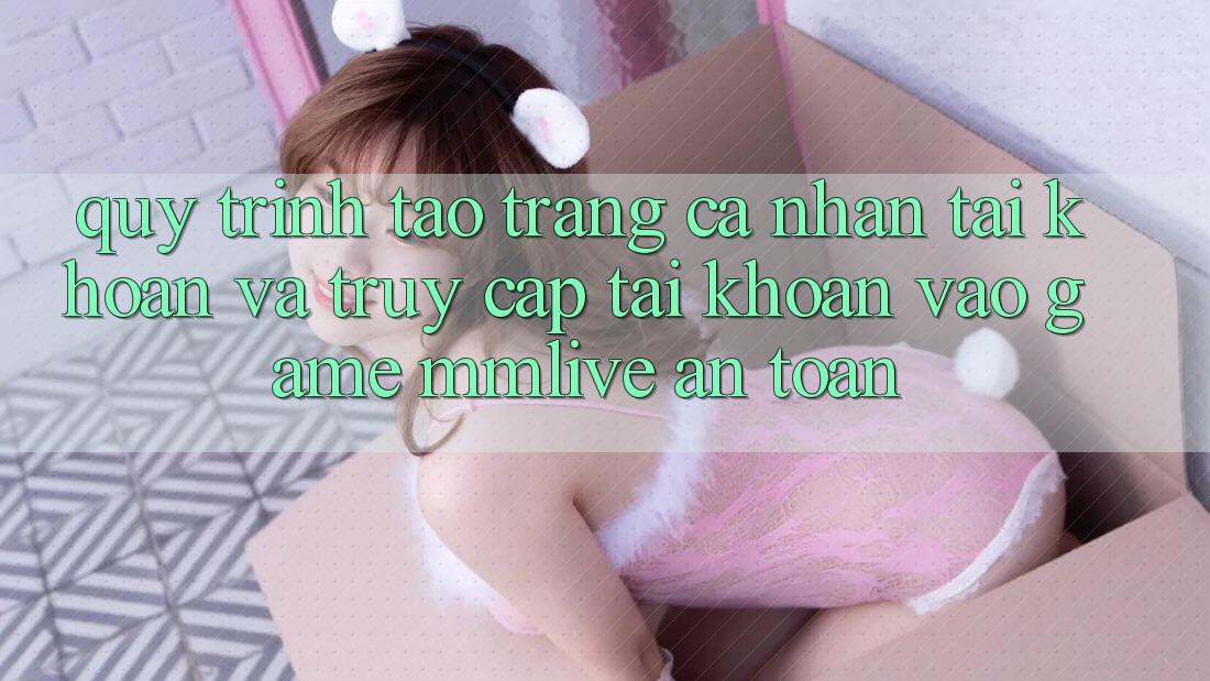 Quy Trình Tạo trang cá nhân Tài Khoản Và Truy cập tài khoản Vào Game MMLive An Toàn Quy Trình Tạo trang cá nhân Tài Khoản Và Truy cập tài khoản Vào Game MMLive An Toàn