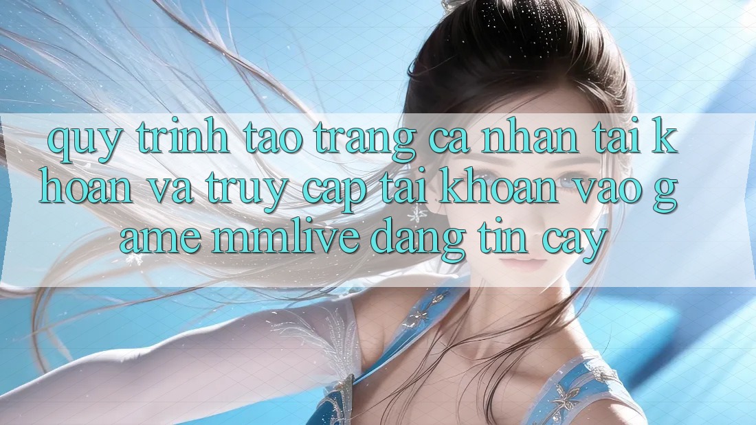 Quy Trình Tạo trang cá nhân Tài Khoản Và Truy cập tài khoản Vào Game MMLive Đáng tin cậy Quy Trình Tạo trang cá nhân Tài Khoản Và Truy cập tài khoản Vào Game MMLive Đáng tin cậy