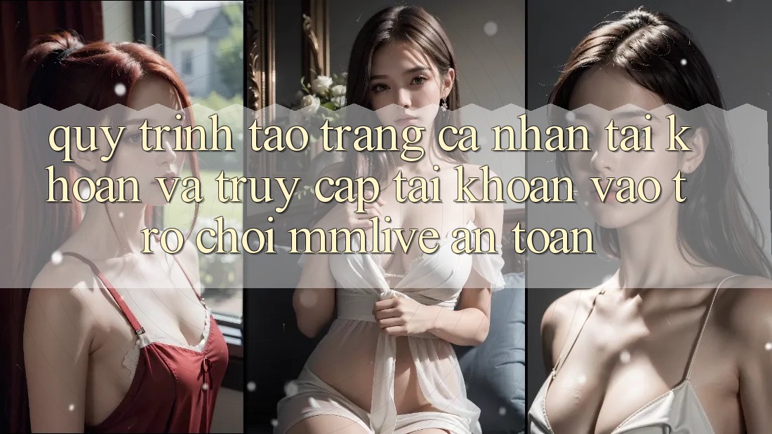 Quy Trình Tạo trang cá nhân Tài Khoản Và Truy cập tài khoản Vào Trò chơi MMLive An Toàn Quy Trình Tạo trang cá nhân Tài Khoản Và Truy cập tài khoản Vào Trò chơi MMLive An Toàn