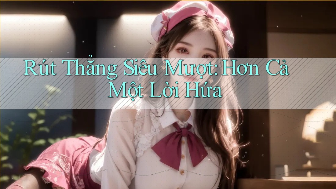 Rút Thẳng Siêu Mượt: Hơn Cả Một Lời Hứa