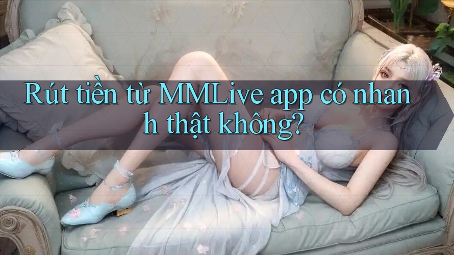 Rút tiền từ MMLive app có nhanh thật không?