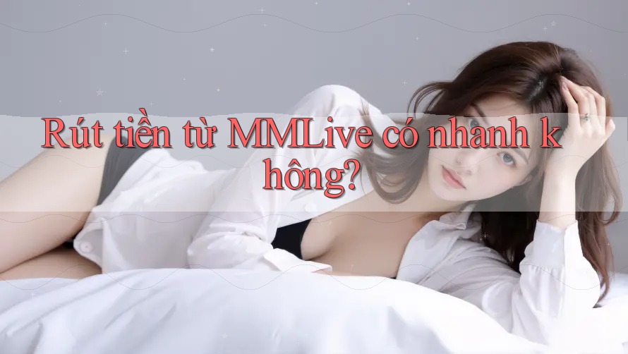 Rút tiền từ MMLive có nhanh không? Rút tiền từ MMLive có nhanh không?