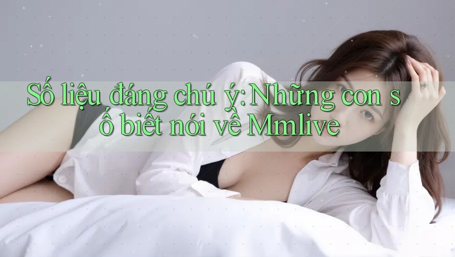 Số liệu đáng chú ý: Những con số biết nói về Mmlive