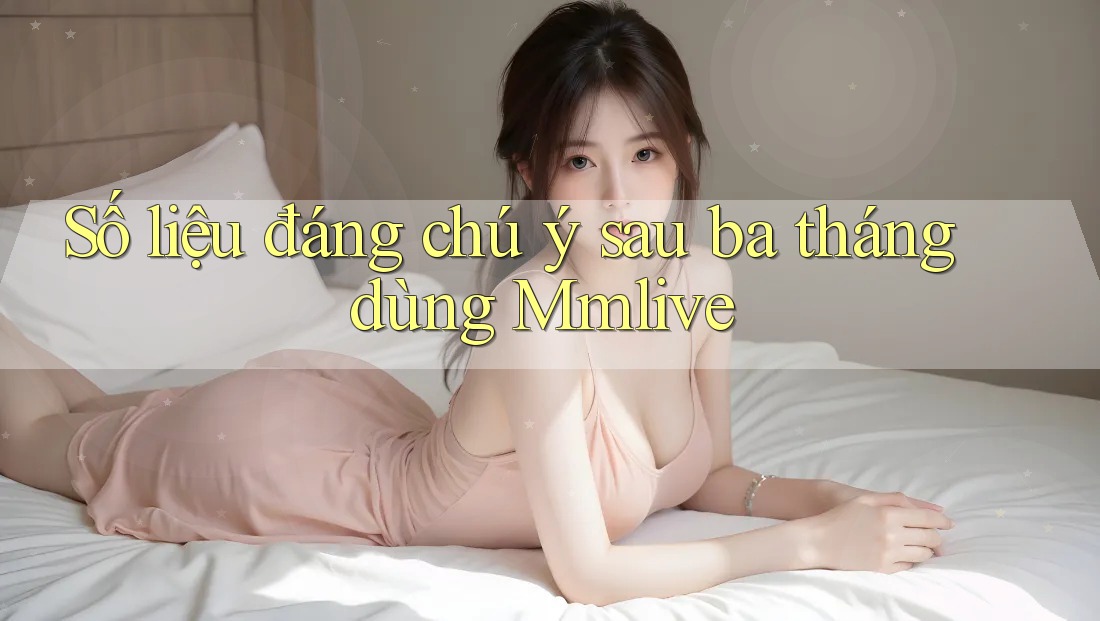 Số liệu đáng chú ý sau ba tháng dùng Mmlive