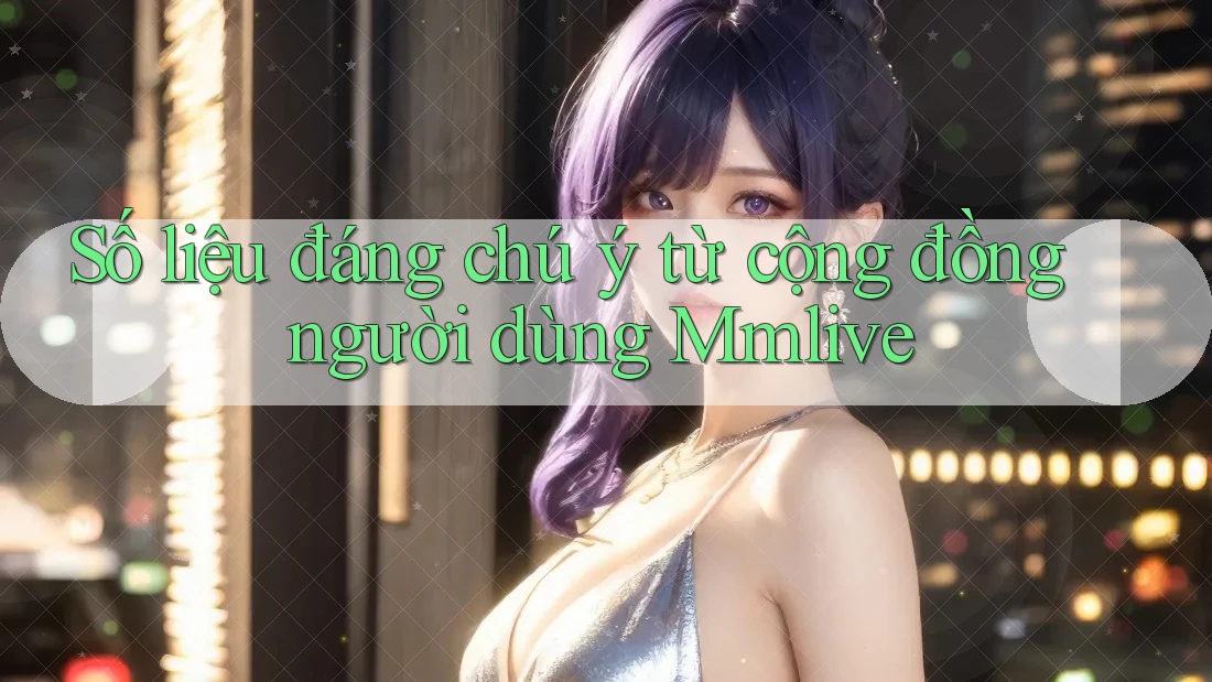 Số liệu đáng chú ý từ cộng đồng người dùng Mmlive Số liệu đáng chú ý từ cộng đồng người dùng Mmlive