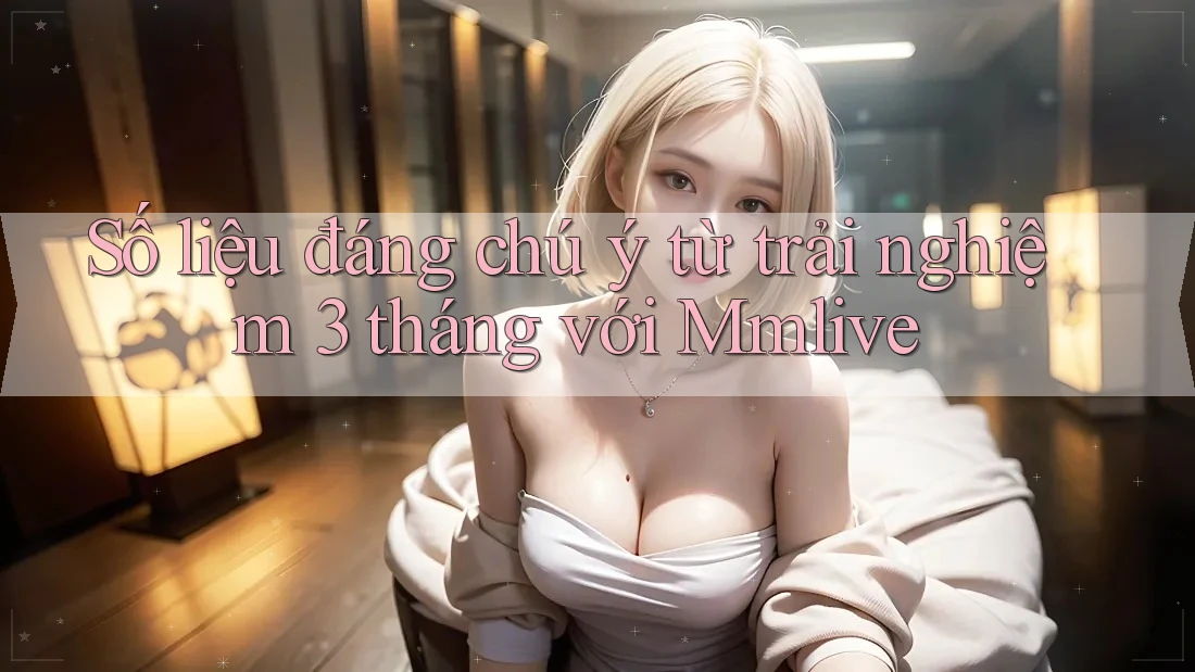 Số liệu đáng chú ý từ trải nghiệm 3 tháng với Mmlive Số liệu đáng chú ý từ trải nghiệm 3 tháng với Mmlive